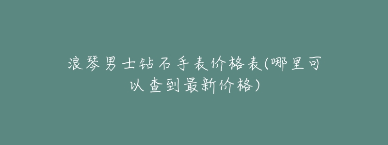 浪琴男士钻石手表价格表(哪里可以查到最新价格)-名表号 浪琴男士钻石手表价格表(哪里可以查到最新价格)