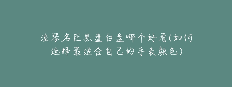 浪琴名匠黑盘白盘哪个好看(如何选择最适合自己的手表颜色)-名表号 浪琴名匠黑盘白盘哪个好看(如何选择最适合自己的手表颜色)