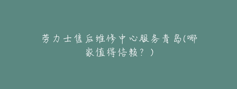 劳力士售后维修中心服务青岛(哪家值得信赖?)-名表号 劳力士售后维修中心服务青岛(哪家值得信赖?)