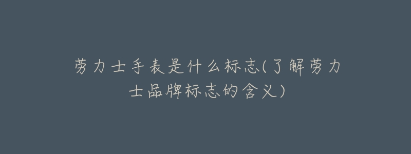 劳力士手表是什么标志(了解劳力士品牌标志的含义)-名表号 劳力士手表是什么标志(了解劳力士品牌标志的含义)