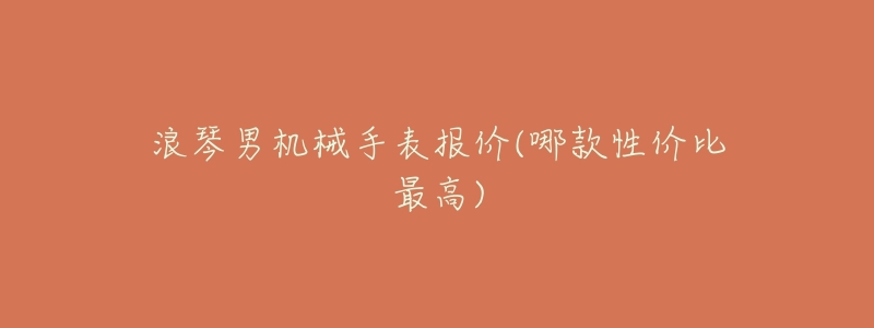 浪琴男机械手表报价(哪款性价比最高)-名表号 浪琴男机械手表报价(哪款性价比最高)