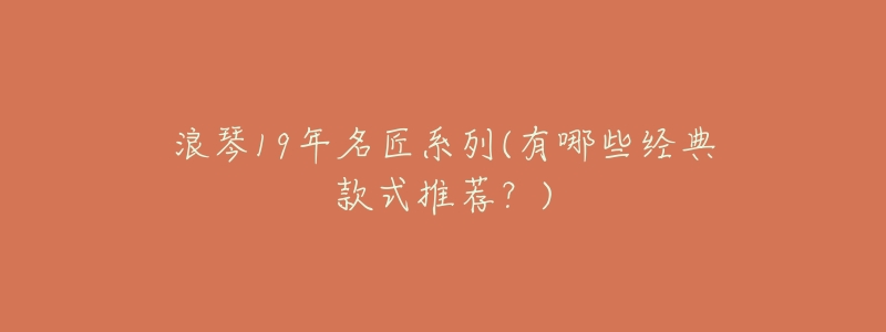 浪琴19年名匠系列(有哪些经典款式推荐?)-名表号 浪琴19年名匠系列(有哪些经典款式推荐?)