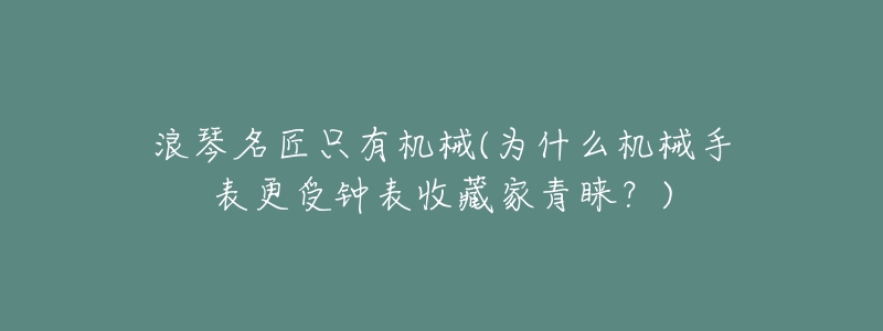 浪琴名匠只有机械(为什么机械手表更受钟表收藏家青睐?)-名表号 浪琴名匠只有机械(为什么机械手表更受钟表收藏家青睐?)