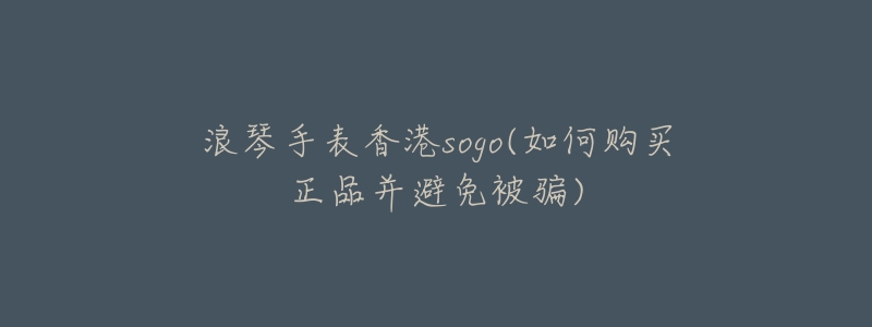 浪琴手表香港sogo(如何购买正品并避免被骗)-名表号 浪琴手表香港sogo(如何购买正品并避免被骗)