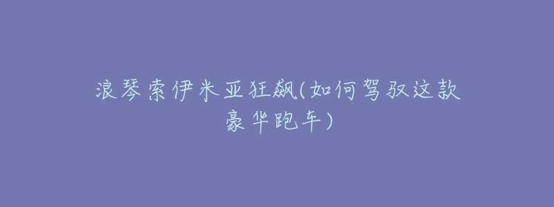浪琴索伊米亚狂飙(如何驾驭这款豪华跑车)-名表号 浪琴索伊米亚狂飙(如何驾驭这款豪华跑车)