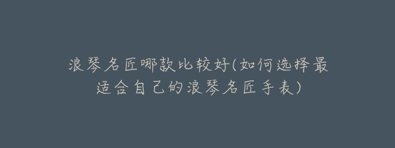 浪琴名匠哪款比较好(如何选择最适合自己的浪琴名匠手表)-名表号 浪琴名匠哪款比较好(如何选择最适合自己的浪琴名匠手表)