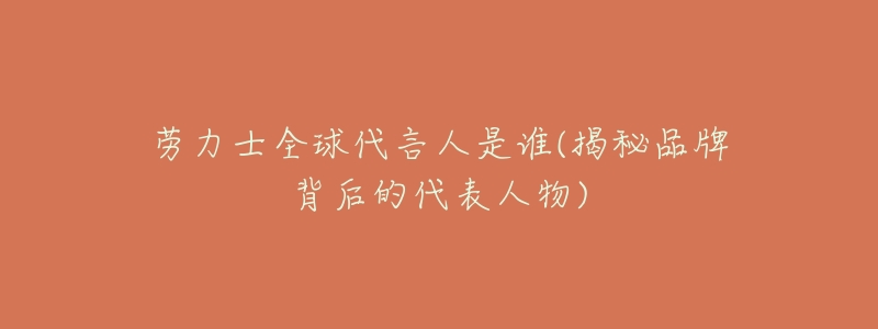 劳力士全球代言人是谁(揭秘品牌背后的代表人物)-名表号 劳力士全球代言人是谁(揭秘品牌背后的代表人物)