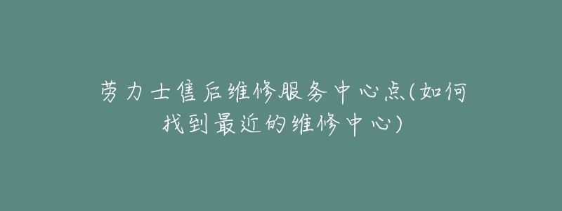 劳力士售后维修服务中心点(如何找到最近的维修中心)-名表号 劳力士售后维修服务中心点(如何找到最近的维修中心)