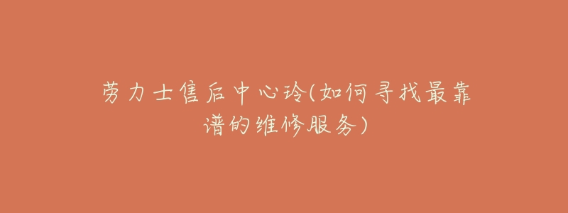 劳力士售后中心玲(如何寻找最靠谱的维修服务)-名表号 劳力士售后中心玲(如何寻找最靠谱的维修服务)