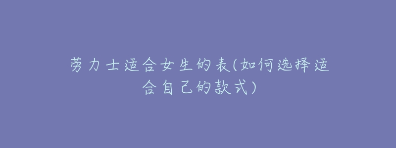 劳力士适合女生的表(如何选择适合自己的款式)-名表号 劳力士适合女生的表(如何选择适合自己的款式)