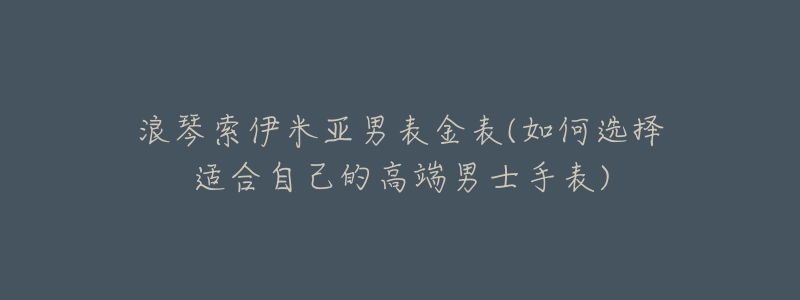 浪琴索伊米亚男表金表(如何选择适合自己的高端男士手表)-名表号 浪琴索伊米亚男表金表(如何选择适合自己的高端男士手表)
