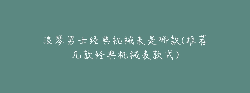 浪琴男士经典机械表是哪款(推荐几款经典机械表款式)-名表号 浪琴男士经典机械表是哪款(推荐几款经典机械表款式)