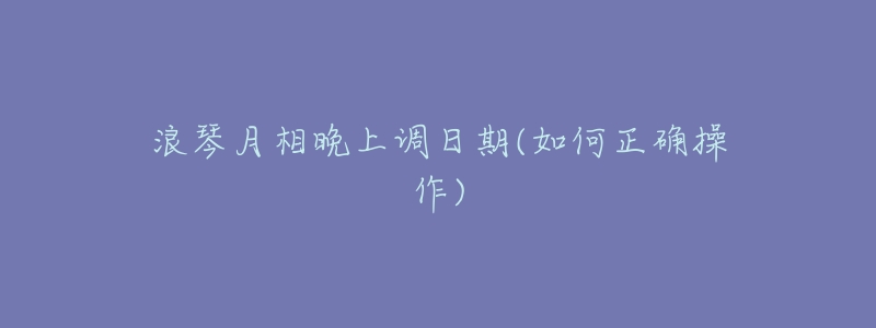 浪琴月相晚上调日期(如何正确操作)-名表号 浪琴月相晚上调日期(如何正确操作)