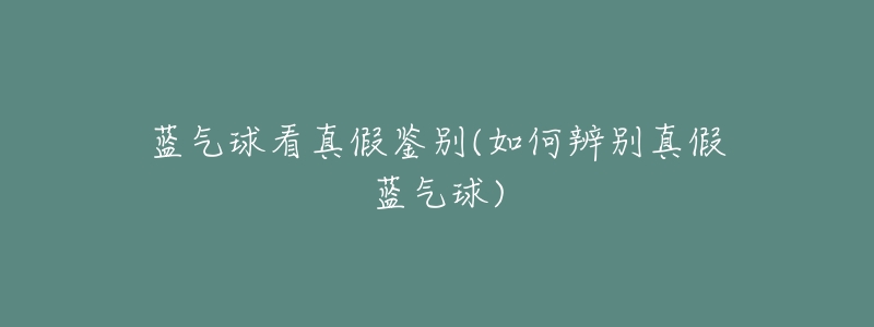 蓝气球看真假鉴别(如何辨别真假蓝气球)-名表号 蓝气球看真假鉴别(如何辨别真假蓝气球)