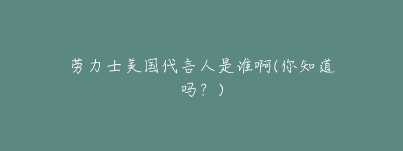 劳力士美国代言人是谁啊(你知道吗?)-名表号 劳力士美国代言人是谁啊(你知道吗?)