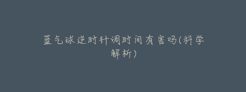 蓝气球逆时针调时间有害吗(科学解析)-名表号 蓝气球逆时针调时间有害吗(科学解析)