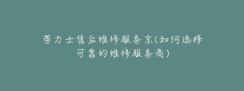 劳力士售后维修服务京(如何选择可靠的维修服务商)-名表号 劳力士售后维修服务京(如何选择可靠的维修服务商)