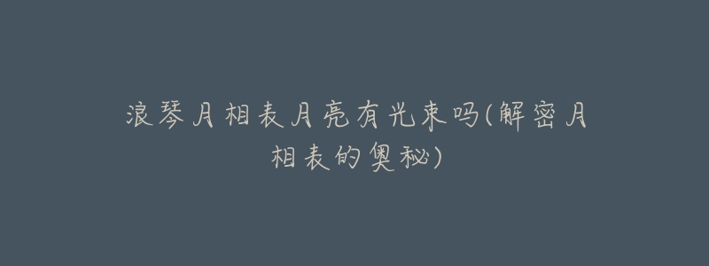 浪琴月相表月亮有光束吗(解密月相表的奥秘)-名表号 浪琴月相表月亮有光束吗(解密月相表的奥秘)