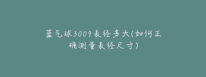 蓝气球3009表径多大(如何正确测量表径尺寸)