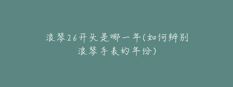 浪琴26开头是哪一年(如何辨别浪琴手表的年份)