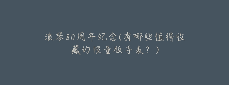 浪琴80周年纪念(有哪些值得收藏的限量版手表?)-名表号 浪琴80周年纪念(有哪些值得收藏的限量版手表?)