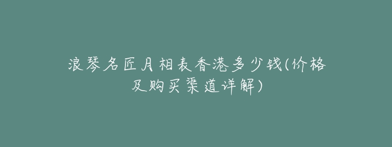 浪琴名匠月相表香港多少钱(价格及购买渠道详解)