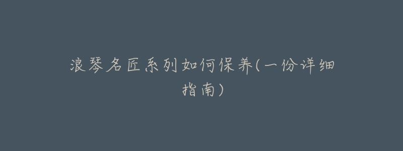浪琴名匠系列如何保养(一份详细指南)-名表号 浪琴名匠系列如何保养(一份详细指南)