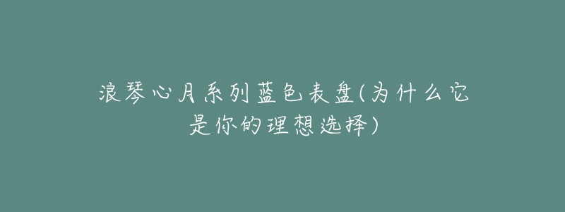 浪琴心月系列蓝色表盘(为什么它是你的理想选择)-名表号 浪琴心月系列蓝色表盘(为什么它是你的理想选择)