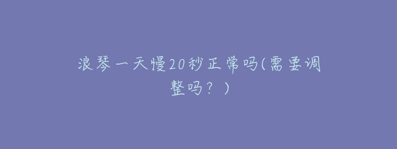 浪琴一天慢20秒正常吗(需要调整吗？)