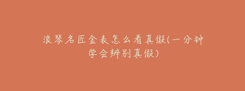 浪琴名匠金表怎么看真假(一分钟学会辨别真假)-名表号 浪琴名匠金表怎么看真假(一分钟学会辨别真假)