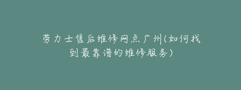 劳力士售后维修网点广州(如何找到最靠谱的维修服务)