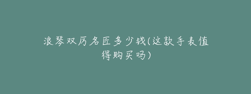 浪琴双厉名匠多少钱(这款手表值得购买吗)-名表号 浪琴双厉名匠多少钱(这款手表值得购买吗)
