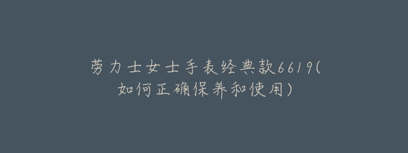 劳力士女士手表经典款6619(如何正确保养和使用)-名表号 劳力士女士手表经典款6619(如何正确保养和使用)