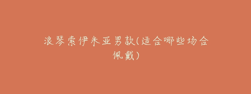 浪琴索伊米亚男款(适合哪些场合佩戴)-名表号 浪琴索伊米亚男款(适合哪些场合佩戴)