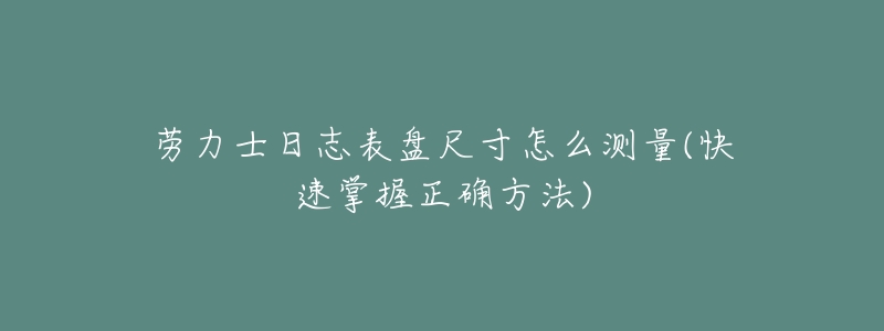 劳力士日志表盘尺寸怎么测量(快速掌握正确方法)-名表号 劳力士日志表盘尺寸怎么测量(快速掌握正确方法)