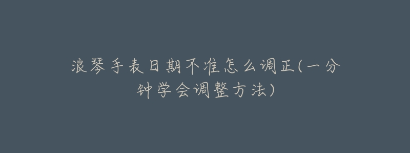 浪琴手表日期不准怎么调正(一分钟学会调整方法)-名表号 浪琴手表日期不准怎么调正(一分钟学会调整方法)