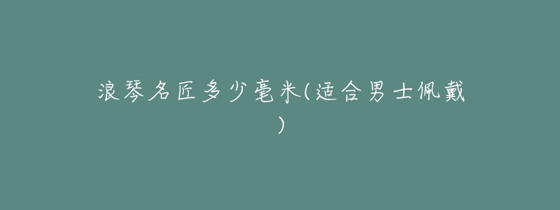 浪琴名匠多少毫米(适合男士佩戴)-名表号 浪琴名匠多少毫米(适合男士佩戴)