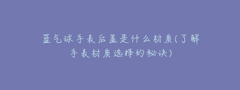 蓝气球手表后盖是什么材质(了解手表材质选择的秘诀)-名表号 蓝气球手表后盖是什么材质(了解手表材质选择的秘诀)