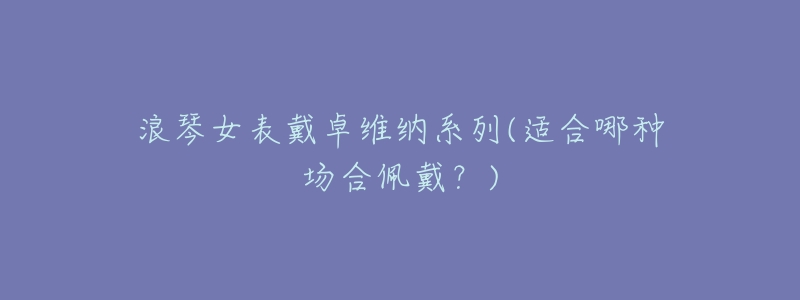 浪琴女表戴卓维纳系列(适合哪种场合佩戴?)-名表号 浪琴女表戴卓维纳系列(适合哪种场合佩戴?)