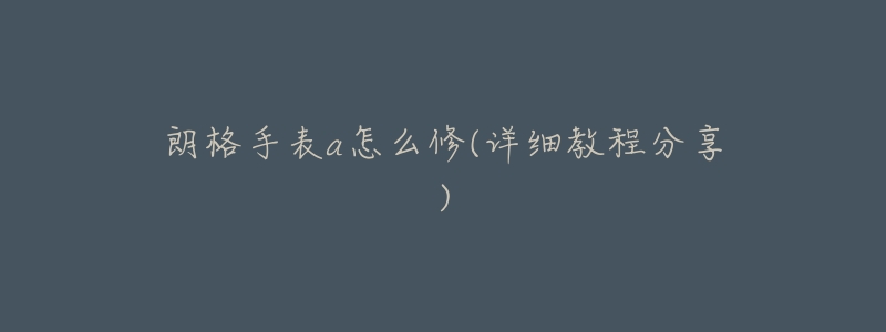 朗格手表a怎么修(详细教程分享)-名表号 朗格手表a怎么修(详细教程分享)