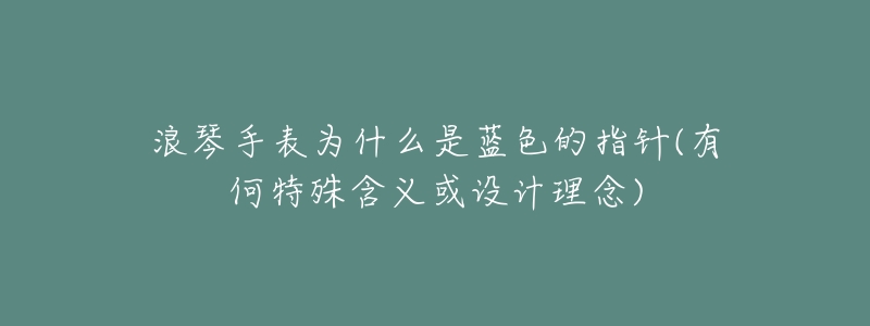 浪琴手表为什么是蓝色的指针(有何特殊含义或设计理念)