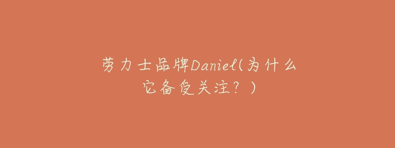 劳力士品牌Daniel(为什么它备受关注？)