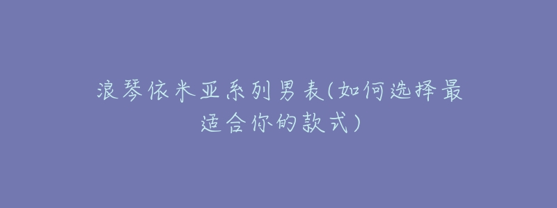 浪琴依米亚系列男表(如何选择最适合你的款式)-名表号 浪琴依米亚系列男表(如何选择最适合你的款式)