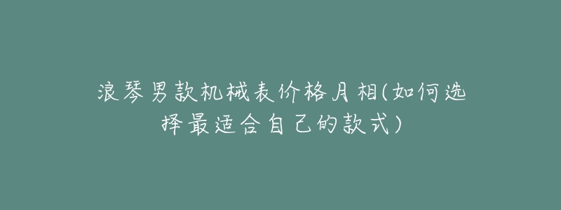浪琴男款机械表价格月相(如何选择最适合自己的款式)