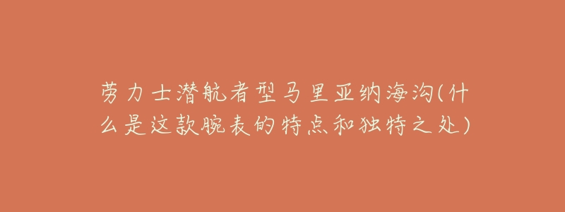 劳力士潜航者型马里亚纳海沟(什么是这款腕表的特点和独特之处)-名表号 劳力士潜航者型马里亚纳海沟(什么是这款腕表的特点和独特之处)
