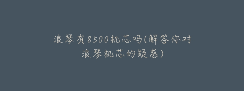 浪琴有8500机芯吗(解答你对浪琴机芯的疑惑)-名表号 浪琴有8500机芯吗(解答你对浪琴机芯的疑惑)