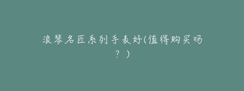 浪琴名匠系列手表好(值得购买吗？)
