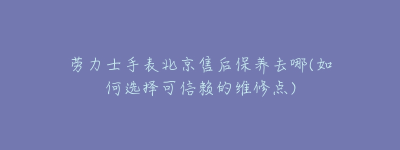 劳力士手表北京售后保养去哪(如何选择可信赖的维修点)-名表号 劳力士手表北京售后保养去哪(如何选择可信赖的维修点)