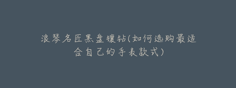 浪琴名匠黑盘镶钻(如何选购最适合自己的手表款式)-名表号 浪琴名匠黑盘镶钻(如何选购最适合自己的手表款式)