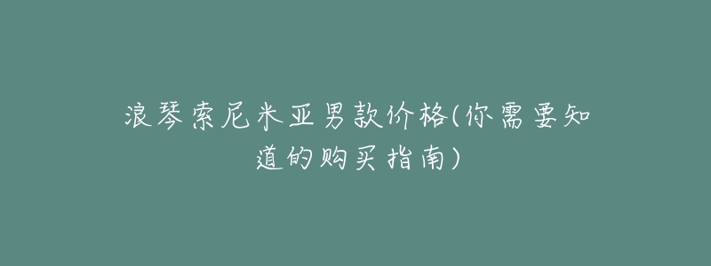浪琴索尼米亚男款价格(你需要知道的购买指南)-名表号 浪琴索尼米亚男款价格(你需要知道的购买指南)